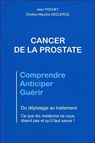 Cancer de la prostate : comprendre, anticiper, guérir : du dépistage au traitement, ce que les médecins ne vous disent pas et qu'il faut savoir !