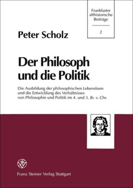 Der Philosoph und die Politik: Die Ausbildung der philosophischen Lebensform und die Entwicklung des Verhältnisses von Philosophie und Politik im 4. ... (Frankfurter Althistorische Beiträge, Band 2)