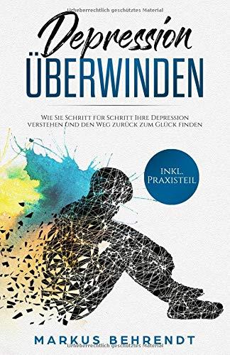 Depression überwinden: Wie Sie Schritt für Schritt Ihre Depression verstehen und den Weg zurück zum Glück finden inkl. Praxisteil