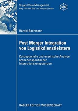 Post Merger Integration von Logistikdienstleistern: Konzeptionelle und empirische Analyse branchenspezifischer Integrationskompetenzen (Supply Chain Management)