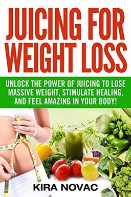 Juicing for Weight Loss: Unlock the Power of Juicing to Lose Massive Weight, Stimulate Healing, and Feel Amazing in Your Body (Juicing, Weight Loss, Alkaline Diet, Anti-Inflammatory Diet)