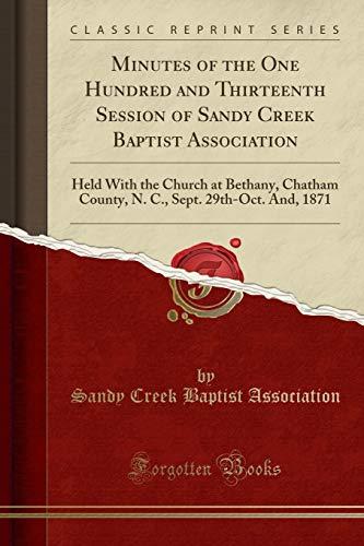 Minutes of the One Hundred and Thirteenth Session of Sandy Creek Baptist Association: Held With the Church at Bethany, Chatham County, N. C., Sept. 29th-Oct. And, 1871 (Classic Reprint)