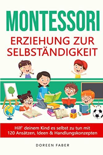 Montessori - Erziehung zur Selbständigkeit / Hilf deinem Kind es selbst zu tun mit 120 Ansätzen, Ideen und Handlungskonzepten: selbstbestimmt & frei aufwachsen, Stärken entwickeln und fördern