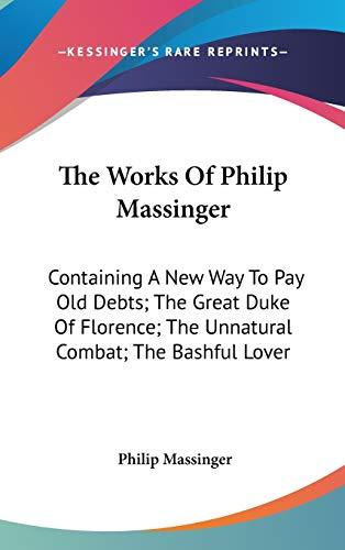 The Works Of Philip Massinger: Containing A New Way To Pay Old Debts; The Great Duke Of Florence; The Unnatural Combat; The Bashful Lover