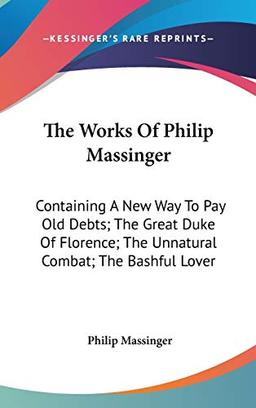 The Works Of Philip Massinger: Containing A New Way To Pay Old Debts; The Great Duke Of Florence; The Unnatural Combat; The Bashful Lover