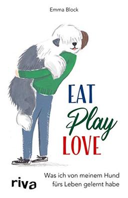 Eat. Play. Love.: Was ich von meinem Hund fürs Leben gelernt habe