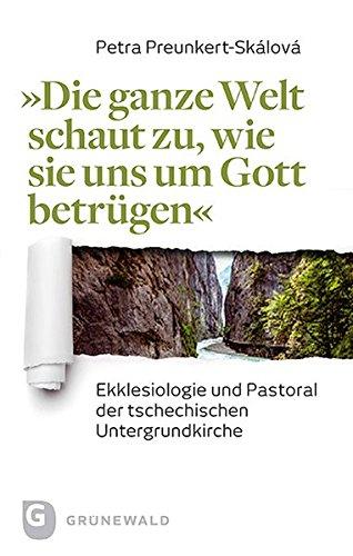 "Die ganze Welt schaut zu, wie sie uns um Gott betrügen": Ekklesiologie und Pastoral der tschechischen Untergrundkirche