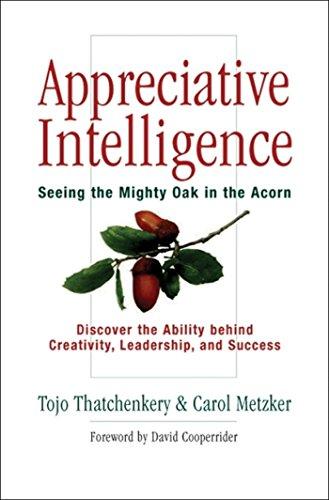 Appreciative Intelligence: Seeing the Mighty Oak in the Acorn: Seeing the Mighty Oak in the Acorn, Discover the Ability Behind Creativity, Leadership, and Success