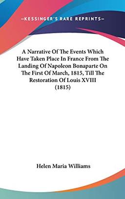 A Narrative Of The Events Which Have Taken Place In France From The Landing Of Napoleon Bonaparte On The First Of March, 1815, Till The Restoration Of Louis XVIII (1815)