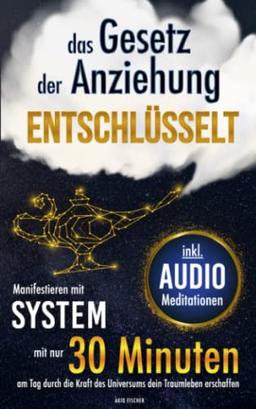 Das Gesetz der Anziehung entschlüsselt - Manifestieren mit System: Mit nur 30 Minuten am Tag durch die Kraft des Universums dein Traumleben erschaffen (inkl. Arbeitsblätter und Audio-Meditationen)