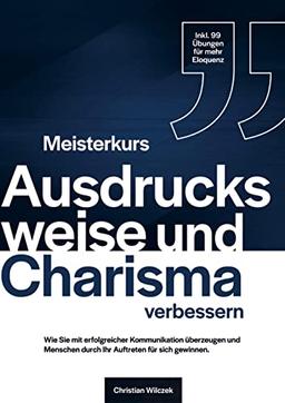 Meisterkurs Ausdrucksweise und Charisma verbessern: Wie Sie mit erfolgreicher Kommunikation überzeugen und Menschen durch Ihr Auftreten für sich gewinnen. Inkl. 99 Übungen für mehr Eloquenz