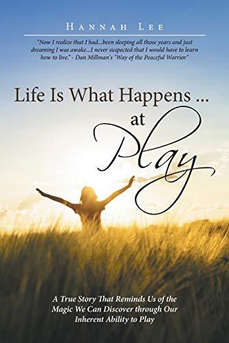 Life Is What Happens . . . at Play: A True Story That Reminds Us of the Magic We Can Discover through Our Inherent Ability to Play