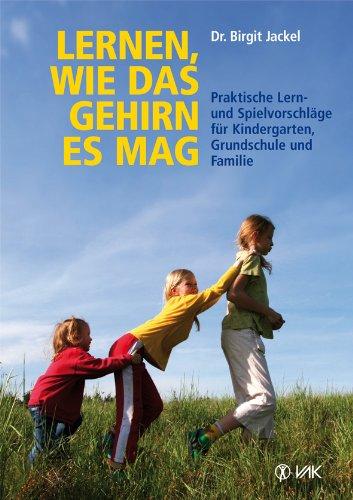 Lernen, wie das Gehirn es mag: Praktische Lern- und Spielvorschläge für Kindergarten, Grundschule und Familie