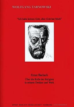 Ernst Barlach - "Ich habe keinen Gott, aber Gott hat Mich": Ernst Barlach Über die Rolle der Religion in seinem Denken und Werk