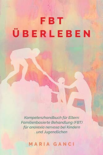 FBT Überleben: Kompetenzhandbuch für Eltern: Familienbasierte Behandlung (FBT) für Anorexia nervosa bei Kindern und Jugendlichen