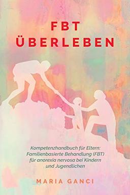 FBT Überleben: Kompetenzhandbuch für Eltern: Familienbasierte Behandlung (FBT) für Anorexia nervosa bei Kindern und Jugendlichen