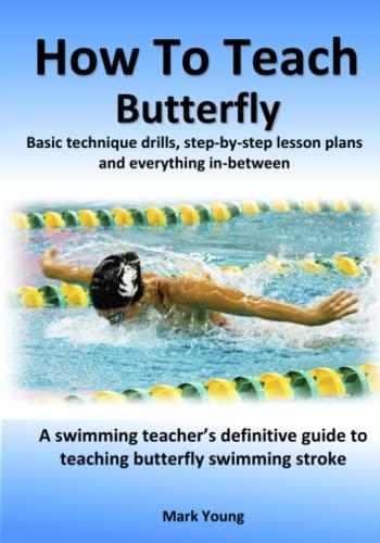 How To Teach Butterfly: Basic technique drills, step-by-step lesson plans and everything in-between. A swimming teacher’s definitive guide to teaching ... stroke. (How To Teach Swimming Strokes)