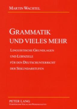 Grammatik und vieles mehr: Linguistische Grundlagen und Lernziele für den Deutschunterricht der Sekundarstufen