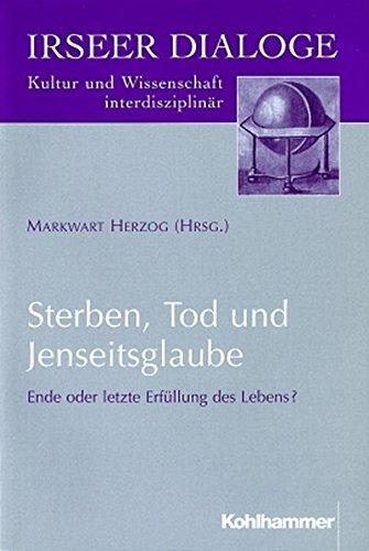 Sterben, Tod und Jenseitsglaube: Ende oder letzte Erfüllung des Lebens ? (Irseer Dialoge / Kultur und Wissenschaft interdisziplinär, Band 3)