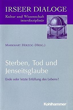 Sterben, Tod und Jenseitsglaube: Ende oder letzte Erfüllung des Lebens ? (Irseer Dialoge / Kultur und Wissenschaft interdisziplinär, Band 3)