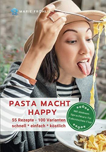 Pasta macht happy: 55 Rezepte - 100 Varianten, schnell * einfach * köstlich. Mit kleinem Sprachkurs für italienisches Flair.