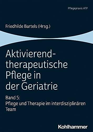 Aktivierend-therapeutische Pflege in der Geriatrie: Band 5: Pflege und Therapie im interdisziplinären Team