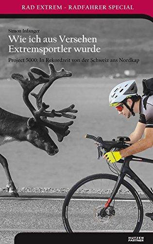 Wie ich aus Versehen Extremsportler wurde: Project 5000: In Rekordzeit von der Schweiz ans Nordkap (Rad Extrem / Radfahrer Special)