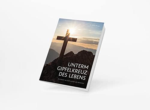 Unterm Gipfelkreuz des Lebens: Ein Dasein vor Gott und für die Menschen