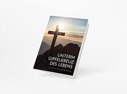 Unterm Gipfelkreuz des Lebens: Ein Dasein vor Gott und für die Menschen