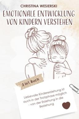 Emotionale Entwicklung von Kindern verstehen: 3 in1 Buch | Liebevolle Kindererziehung ist auch in der Trotzphase möglich - von der Erziehung in die Beziehung