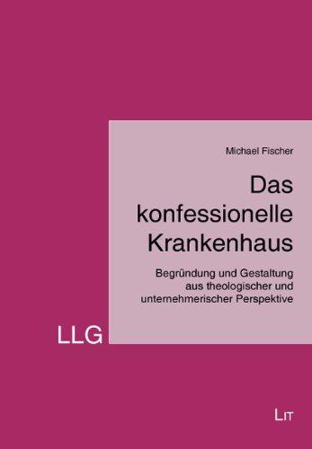 Das konfessionelle Krankenhaus: Begründung und Gestaltung aus theologischer und unternehmerischer Perspektive