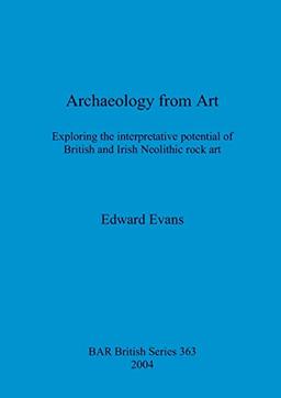 Archaeology from Art: Exploring the interpretative potential of British and Irish Neolithic rock art (British Archaeological Reports, Band 363)