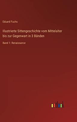 Illustrierte Sittengeschichte vom Mittelalter bis zur Gegenwart in 3 Bänden: Band 1: Renaissance