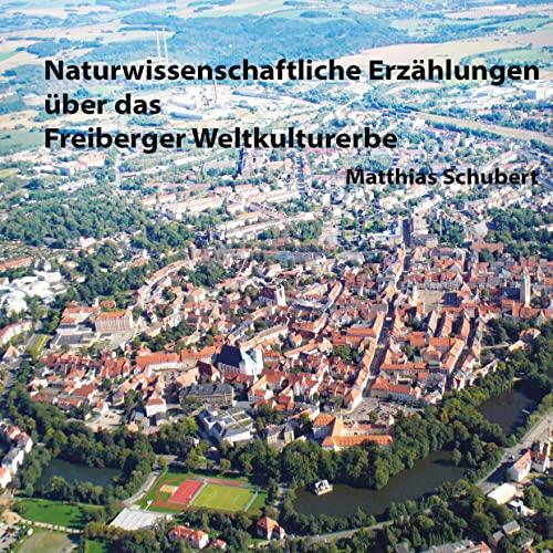 Naturwissenschaftliche Erzählungen über das Freiberger Weltkulturerbe: Eine Reise in die Geschichte des Bergbaus, der Technik, der Naturwissenschaften und der Stadt Freiberg