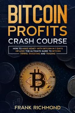 Bitcoin Profits Crash Course: Learn How to Make Money With Bitcoin in 7 Days or Less! The Ultimate Guide to Bitcoin Mining, Investing and Trading