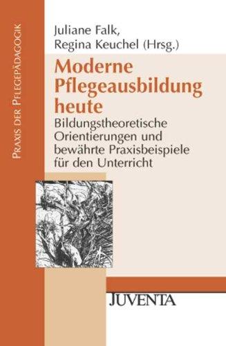 Moderne Pflegeausbildung heute: Bildungstheoretische Orientierungen und bewährte Praxisbeispiele für den Unterricht (Pflegepädagogik)