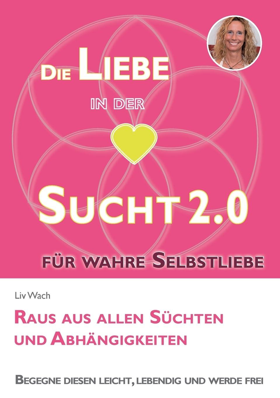 Die Liebe in der Sucht 2.0: Raus aus allen Süchten und Abhängigkeiten - Praktischer Ratgeber für Suchtbewältigung und Prävention