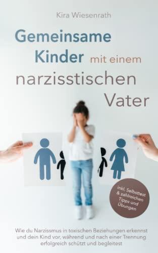 Gemeinsame Kinder mit einem narzisstischen Vater: Wie du Narzissmus in toxischen Beziehungen erkennst und dein Kind vor, während und nach einer Trennung erfolgreich schützt und begleitest