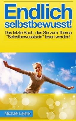 Endlich selbstbewusst!: Das letzte Buch, das Sie zum Thema "Selbstbewusstsein" lesen werden!