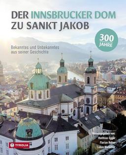 Der Innsbrucker Dom zu St. Jakob: Bekanntes und Unbekanntes aus seiner Geschichte. Der Band zum 300. Jubiläum 1724 bis 2024