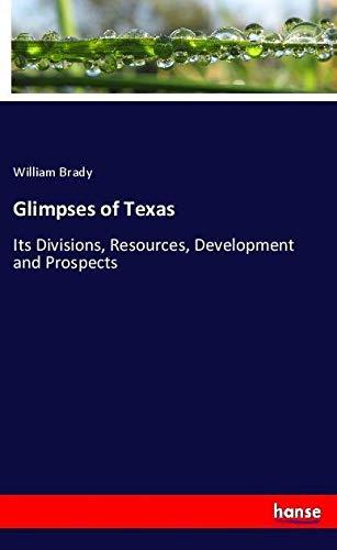 Glimpses of Texas: Its Divisions, Resources, Development and Prospects