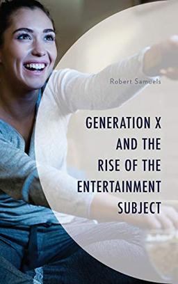 Generation X and the Rise of the Entertainment Subject (Generation X: Studies in Culture, Demographics, and Media Representation)