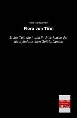 Flora von Tirol: Erster Teil: die I. und II. Unterklasse der dicotyledonischen Gefäßpflanzen