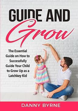 Guide and Grow: The Essential Guide on How to Successfully Guide Your Child to Grow Up as a Latchkey Kid