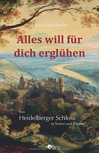 Alles will für dich erglühen: Das Heidelberger Schloss in Texten und Bildern