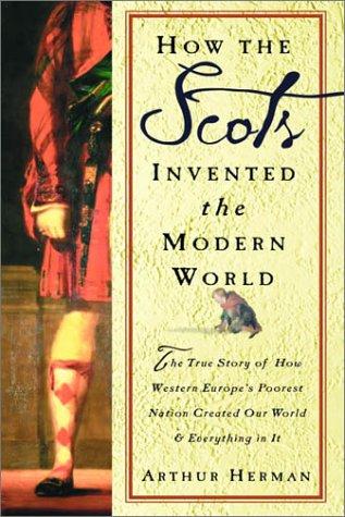 How the Scots Invented the Modern World: The True Story of How Western Europe's Poorest Nation Created Our World and Everything in It