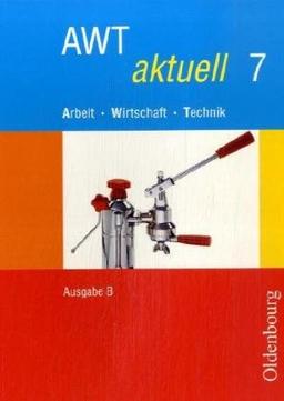 AWT aktuell - Ausgabe B. Neu. Arbeit - Wirtschaft - Technik. Zum neuen Lehrplan für Hauptschulen in Bayern: AWT aktuell  B 7. Bayern: BD 7