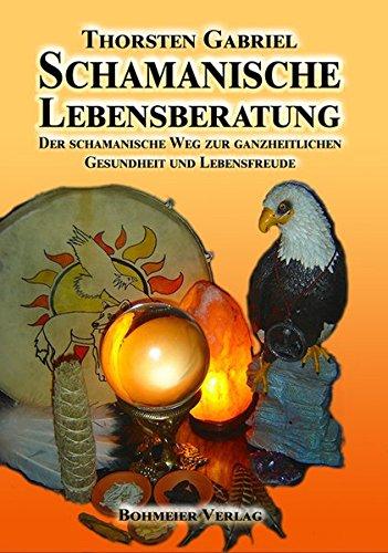 Schamanische Lebensberatung: Der schamanische Weg zur ganzheitlichen Gesundheit und Lebensfreude