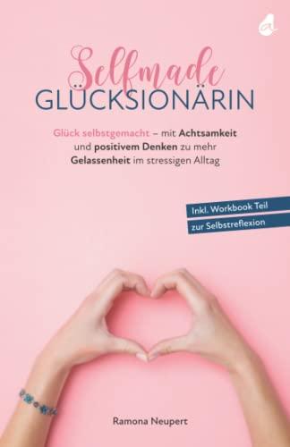 Selfmade Glücksionärin: Glück selbstgemacht - mit Achtsamkeit und positivem Denken zu mehr Gelassenheit im stressigen Alltag - Inkl. Workbook Teil zur Selbstreflexion