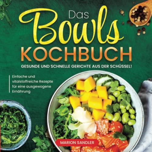 Das Bowls-Kochbuch: Gesunde und schnelle Gerichte aus der Schüssel! Einfache und vitalstoffreiche Rezepte für eine ausgewogene Ernährung